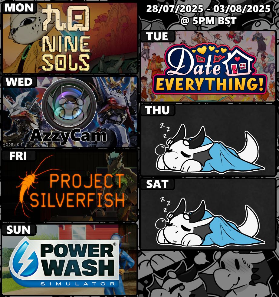 Schedule for AzzyDerg's twitch streams for the week of July 28th 2025.

Monday - Nine Sols

Tuesday - Date Everything!

Wednesday - AzzyCam: Building an Imperialdramon Model Kit

Friday - Project Silverfish

Sunday - PowerWash Simulator