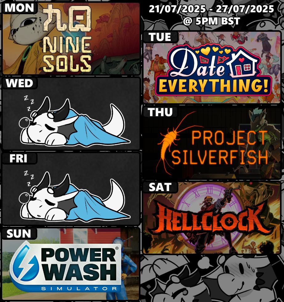 Stream schedule for the week of July 21st 2025.

Monday - Nine Sols

Tuesday - Date Everything!

Thursday - Project Silverfish

Saturday - Hell Clock

Sunday - PowerWash Simulator