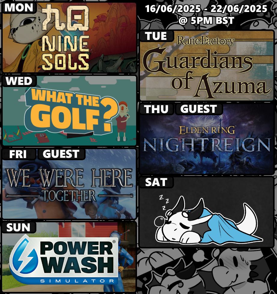 Stream schedule for the week of June 16th 2025

Monday - Nine Sols
Tuesday - Rune Factory: Guardians of Azuma
Wednesday - What the Golf?
Thursday - Elden Ring: Nightreign
Friday - We Were Here Together
Sunday - PowerWash Simulator