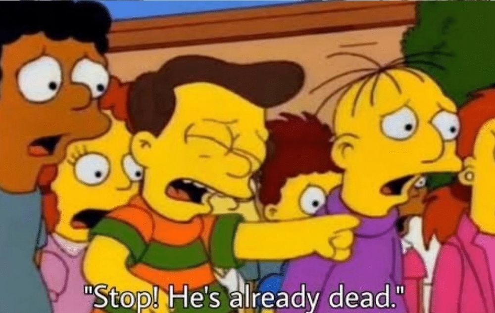 Kid on The Simpsons: “Stop! He’s already dead.”