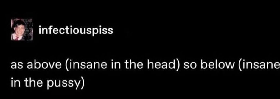 a post by tumblr user infectiouspiss: as above (insane in the head) so below (insane in the pussy) 