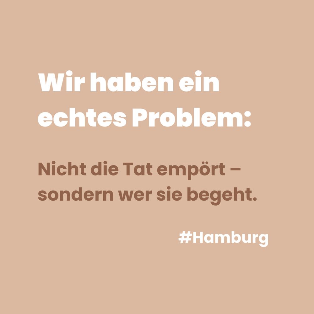 Beigefarbener Hintergrund mit weißem und dunkelbraunem Text. Oben steht groß und fett: „Wir haben ein echtes Problem:“. Darunter in dunklerer Schrift: „Nicht die Tat empört – sondern wer sie begeht.“ Unten rechts steht in Weiß: „#Hamburg“.