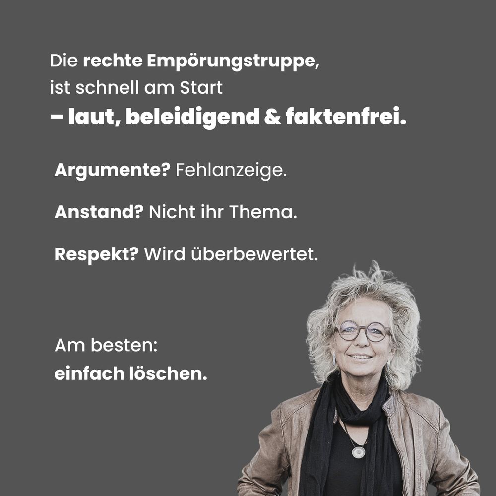 Sharepic mit grauem Hintergrund. Oben steht der Text: „Die rechte Empörungstruppe ist schnell am Start – laut, beleidigend & faktenfrei. Argumente? Fehlanzeige. Anstand? Nicht ihr Thema. Respekt? Wird überbewertet. Am besten: einfach löschen.“
Unten rechts ist Beate Müller-Gemmeke zu sehen, freundlich blickend, mit Brille, brauner Jacke und dunklem Schal.
