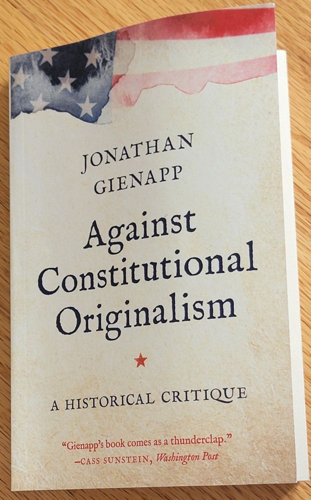 A book: Jonathan Gienapp, Against Constitutional Originalism: A Historical Critique," with a blurb from Cass Sunstein: "Gienapp's book comes as a thunderclapp."