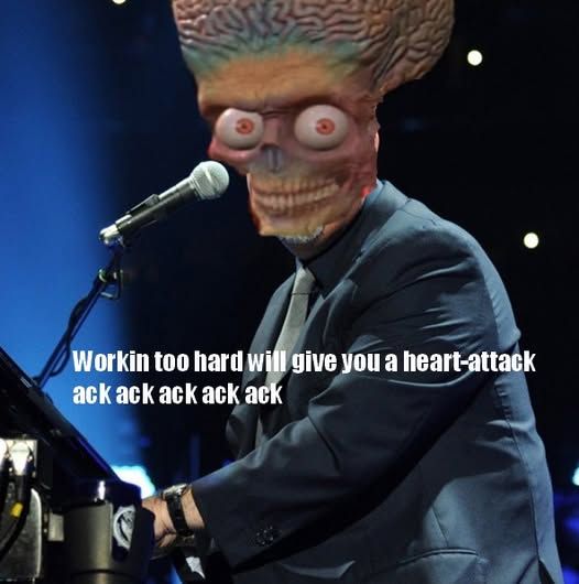 A photoshopped picture of Billy Joel but his head is one of the Martians from "Mars Attacks!"

There's a caption that reads "Workin too hard will give you a heart-attack ack ack ack ack ack"