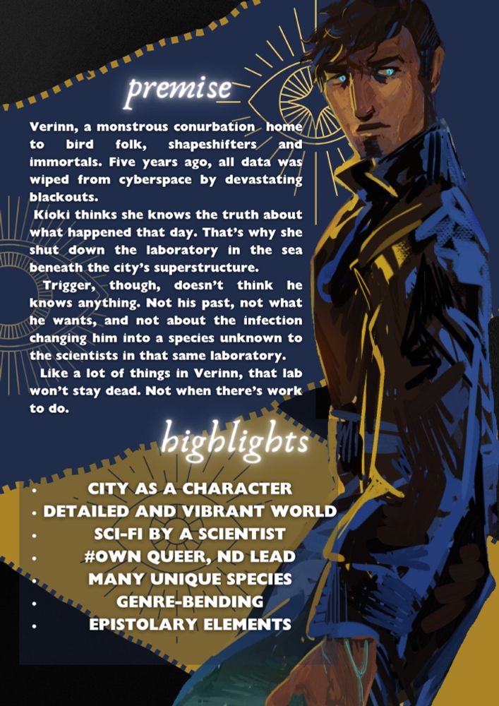 Premise: Verinn, a monstrous conurbation  home to bird folk, shapeshifters and immortals. Five years ago, all data was wiped from cyberspace by devastating blackouts.
 Kioki thinks she knows the truth about what happened that day. That’s why she shut down the laboratory in the sea beneath the city’s superstructure.
 Trigger, though, doesn’t think he knows anything. Not his past, not what he wants, and not about the infection changing him into a species unknown to the scientists in that same laboratory.  
  Like a lot of things in Verinn, that lab won’t stay dead. Not when there’s work to do. highlights: city as a character
detailed and vibrant world
sci-fi by a scientist
#own queer, nd lead
many unique species
genre-bending
epistolary elements. Art is of a man with black hair lit in yellow from the left.