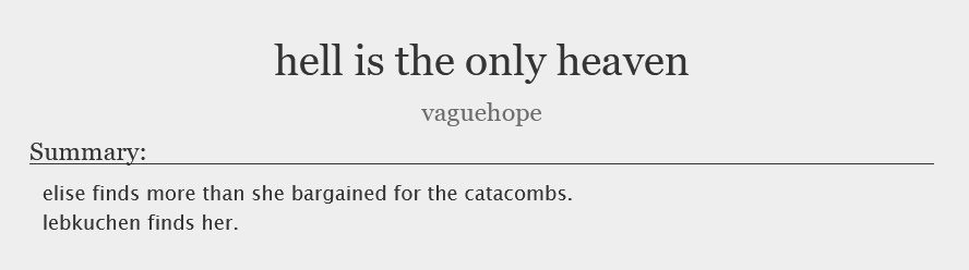 "hell is the only heaven"
by vaguehope

Summary:
Elise finds more than she bargained for in the catacombs.
Lebkuchen finds her.
