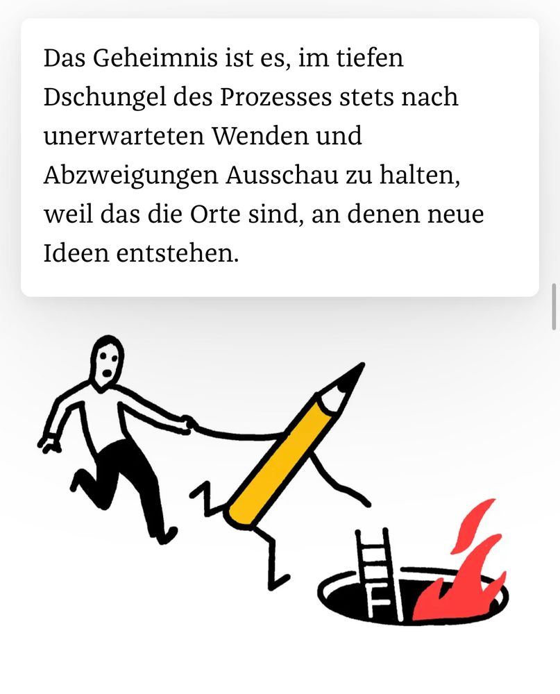 Eine Illustration zeigt eine zögerlich aussehende Person, die von einem Bleistift mit Armen und Beinen an der Hand gehalten und mitgerissen wird zu einem Loch im Boden, aus dem Flammen hochschlagen und in das eine Leiter hinunterführt. Darüber steht: „Das Geheimnis ist es, im tiefen Dschungel des Prozesses stets nach unerwarteten Wenden und Abzweigungen Ausschau zu halten, weil das die Orte sind, an denen neue Ideen entstehen.“