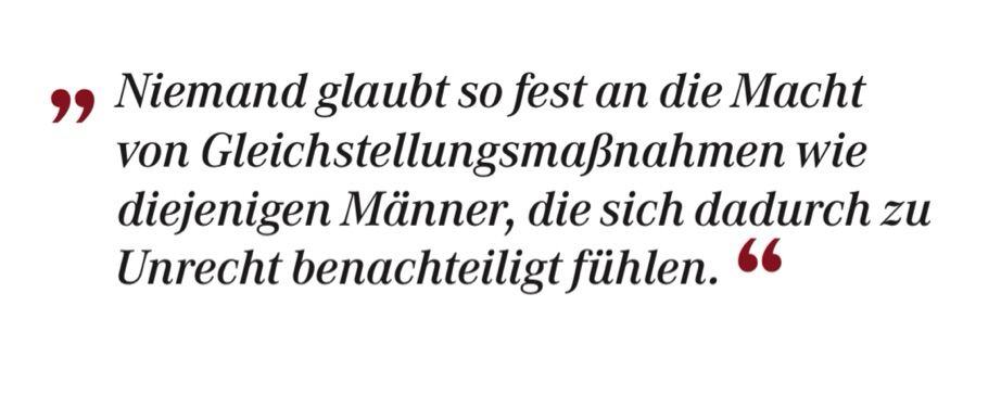 „Niemand glaubt so fest an die Macht von Gleichstellungsmaßnahmen wie diejenigen Männer, die sich dadurch zu Unrecht benachteiligt fühlen.“