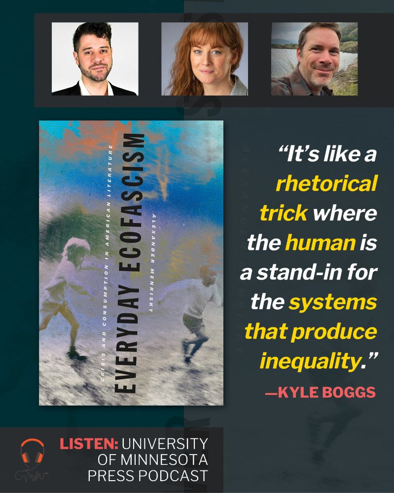 At top, three human headshots. Below, large image of book cover of Everyday Ecofascism: Crisis and Consumption in American Literature by Alexander Menrisky (Title at center oriented vertically, reading bottom to top with subtitle and author name flanking. Grainy image of children playing in background.). At right, a quote: "It's like a rhetorical trick where the human is a stand-in for the systems that produce inequality." —Kyle Boggs. At wee bottom, text: Listen: University of Minnesota Press podcast.