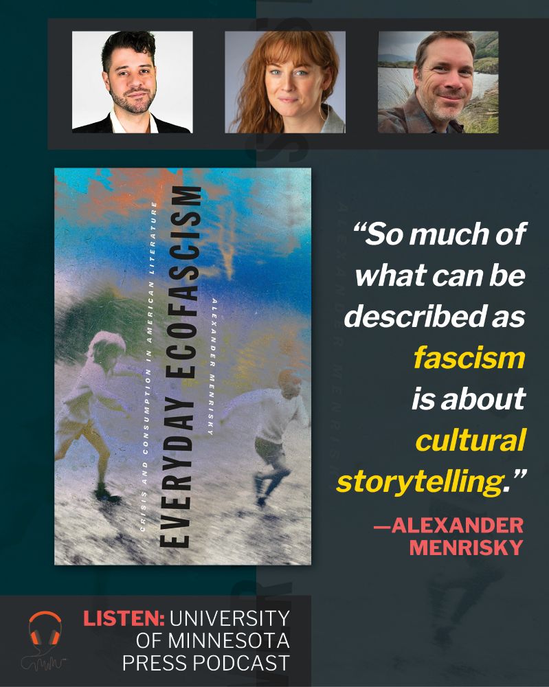 At top, three human headshots. Below, large image of book cover of Everyday Ecofascism: Crisis and Consumption in American Literature by Alexander Menrisky (Title at center oriented vertically, reading bottom to top with subtitle and author name flanking. Grainy image of children playing in background.). At right, a quote: "So much of what can be described as fascism is about cultural storytelling." —Alexander Menrisky. At wee bottom, text: Listen: University of Minnesota Press podcast.