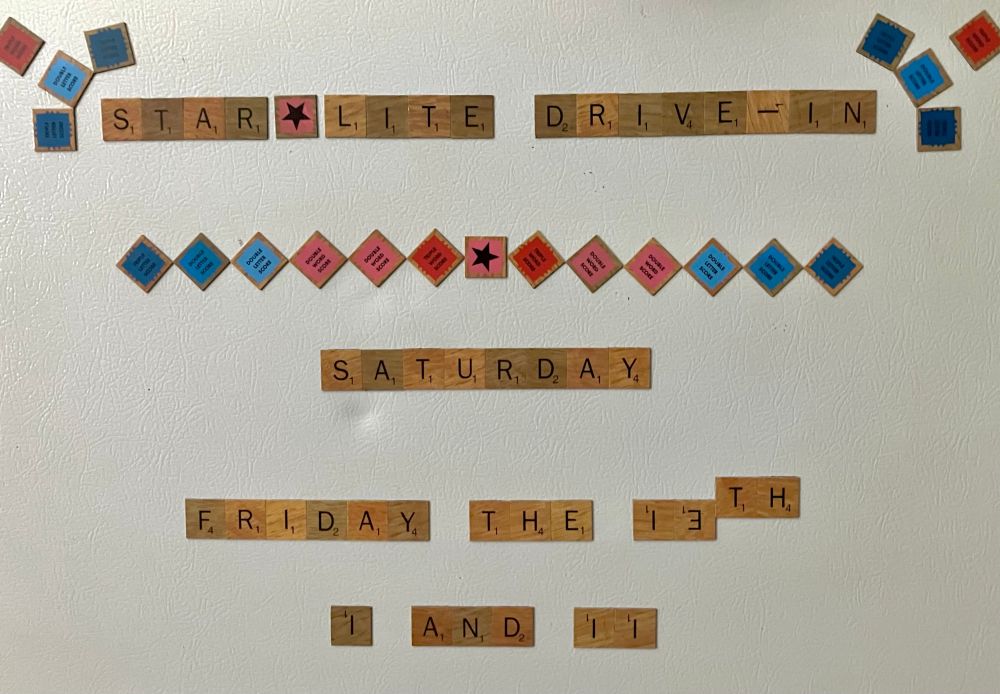 A “marquee” in refrigerator magnets made to look like Scrabble letters:

STAR LITE DRIVE-IN

SATURDAY

FRIDAY THE 13th

I AND II