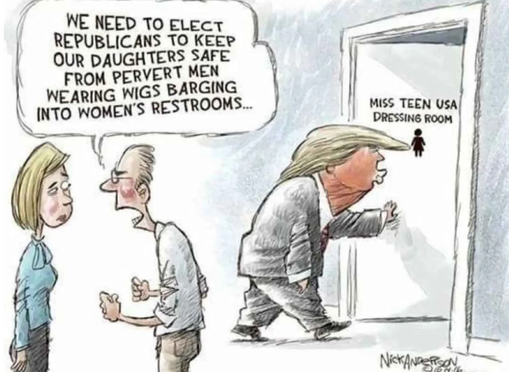In the cartoon, a man tells a skeptical-looking woman “WE NEED TO ELECT REPUBLICANS TO KEEP OUR DAUGHTERS SAFE FROM PERVERT MEN WEARING WIGS BARGING INTO WOMEN'S RESTROOMS...”

Behind them, Donald Trump walks into a room whose door reads “MISS TEEN USA DRESSING ROOM.”

The cartoon is by Nick Anderson.