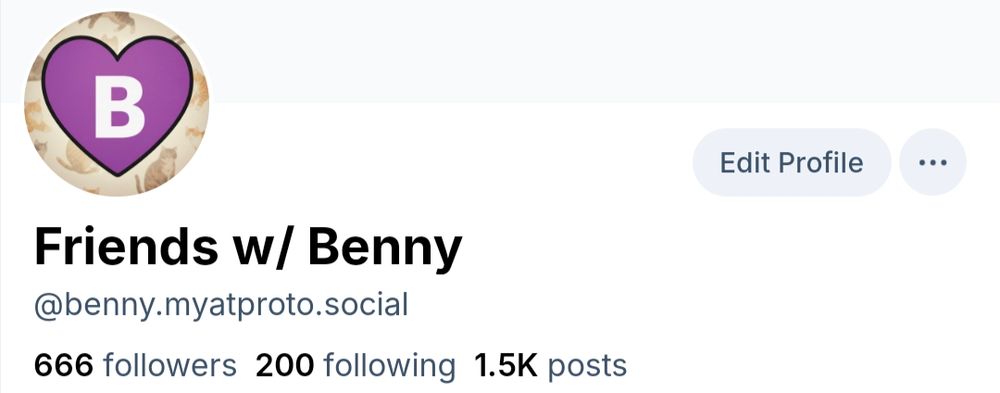 screenshot of the top of my profile (@benny.myatproto.social). it shows I have 666 followers. (200 following, 1.5k posts)

my profile name is "Friends w/ Benny", and my profile pic is a purple heart (the symbol, not the medal) with a white letter "B" inside it; the background is faded drawings of cats.