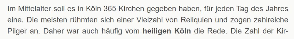 Zitat aus Tourismus-Webseite: "Im Mittelalter soll es in Köln 365 Kirchen gegeben haben, für jeden Tag des Jahres eine. [...] Daher war auch häufig vom heiligen Köln die Rede."