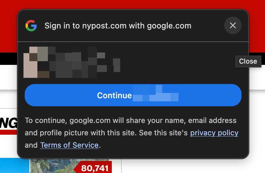 Alt text: A dark pop-up window prompts “Sign in to nypost.com with google.com.” It shows a blurred profile avatar at the top left, an X close button at the top right, and a large blue button labeled “Continue [with Google]” in the center. Below, small text says Google will share your name, email address, and profile picture with the site, with links to the site’s privacy policy and Terms of Service. The website behind is partially visible.