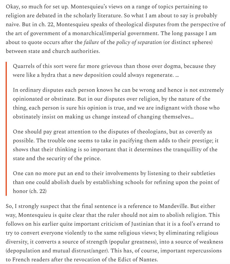 sorry! Substack doesn't allow me to cut-and-paste text. The quote from Montesquieu ends: "One should pay great attention to the disputes of theologians, but as covertly as possible. The trouble one seems to take in pacifying them adds to their prestige; it shows that their thinking is so important that it determines the tranquility of the state and the security of the prince. One can no more put an end to their involvements by listening to their subtleties than one could abolish duels by establishing schools for refining upon the point of honor."