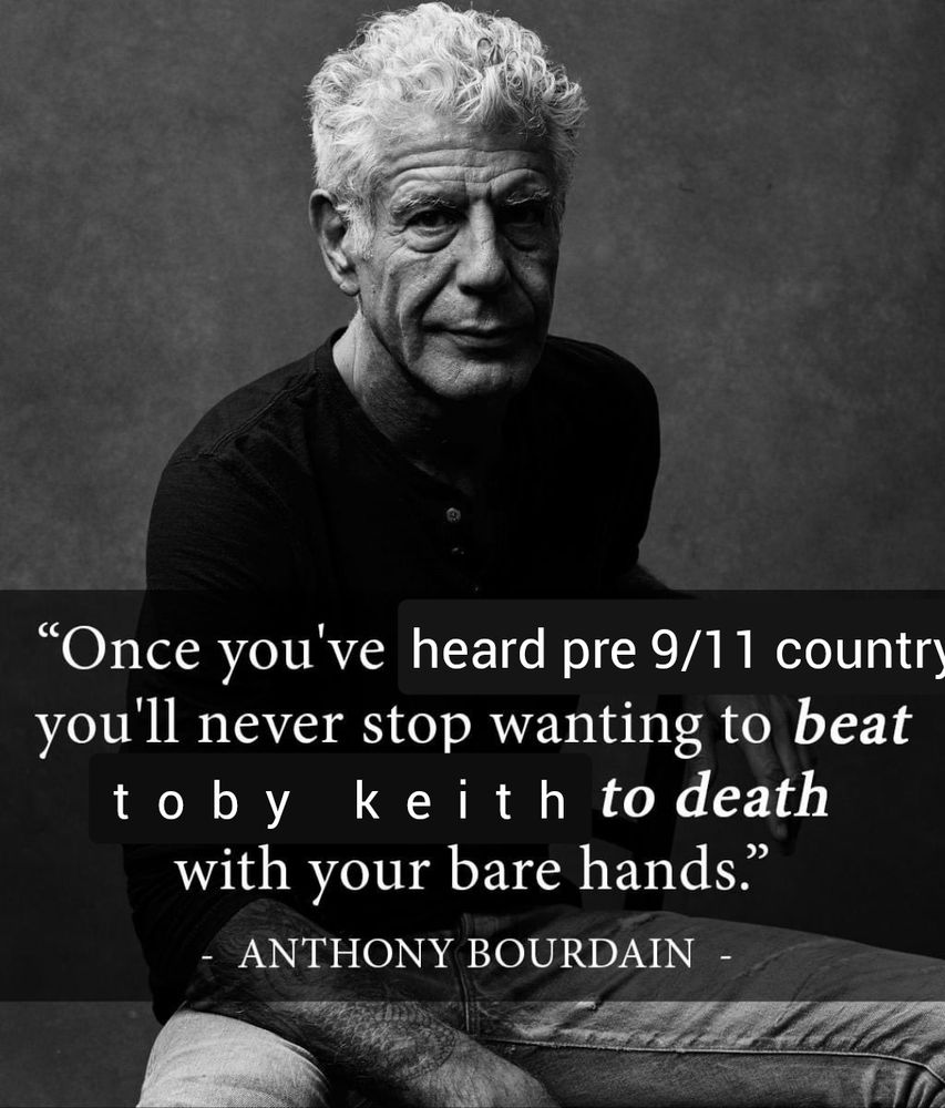 black and white photo of anthony bourdain with the caption "once you've heard pre 9/11 country you'll never stop wanting to beat toby keith to death with your bare hands"