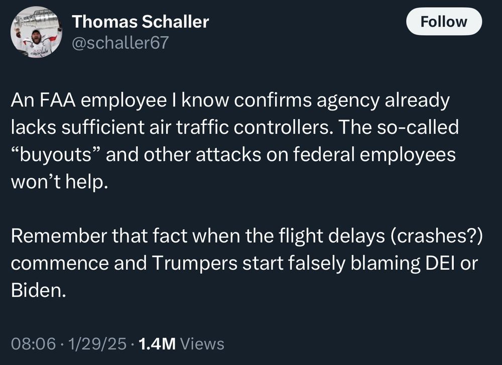 Tweet by Thomas Schaller, @ schaller67, dated 1/29/25 at 8:06 am EST: "An FAA employee I know confirms agency already lacks air traffic controllers. The so-called 'buyouts' and other attacks on federal employees won't help. Remember that fact when the flight delays (crashes?) commence and Trumpers start falsely blaming DEI or Biden."