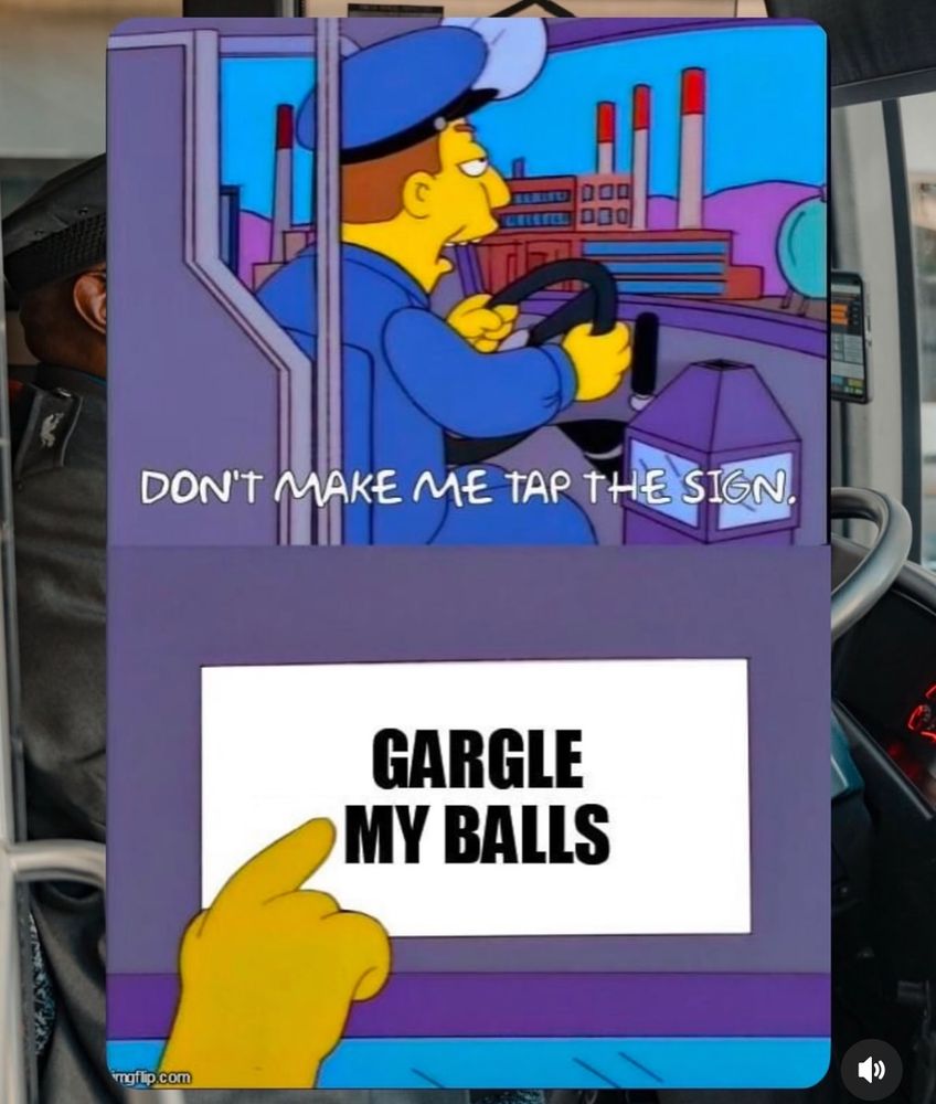 Simpsons bus driver meme: 000
DON'T MAKE ME TAP THE SIGN.
GARGLE MY BALLS
ngilp com