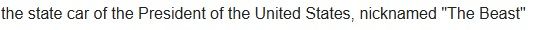 From Wikipedia on the Presidential State Car: 'The state car of the President of the United States, nicknamed "The Beast".'