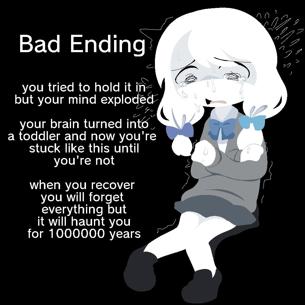 BAD ENDING

you tried to hold it in but your mind exploded 

your brain turned into a toddler and now you're stuck like this until you're not

when you recover you will forget everything but it will haunt you for 1000000 years