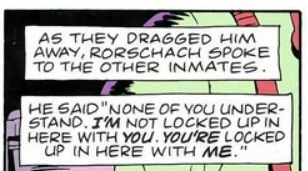 a panel of text from Watchmen

As they dragged him away, Rorschach spoke to the other inmates.

He siad "None of you understand. I'M not locked up in here with YOU. YOU'RE locked up in here with ME."