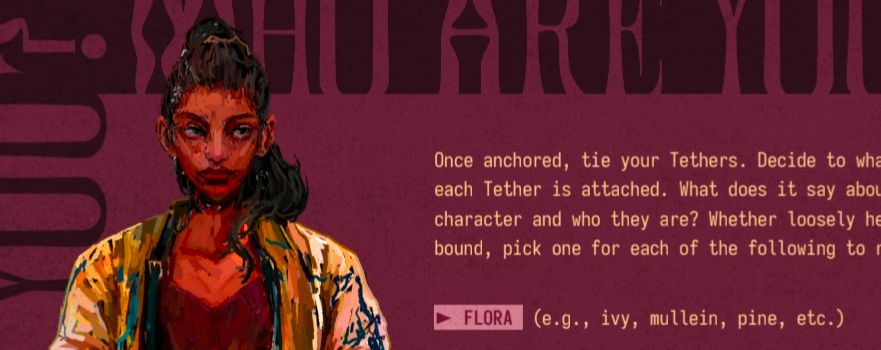 A screenshot of part of the ashcan of the TTRPG, The Home We Remember. It features a plum background with large text reading, "WHO ARE YOU?" repeated along the edges. Overlaid on the left side of the border is art of Eira, a character from the TTRPG Actual Play podcast, Laurie's House. To the right is yellow text that is cut off. The visible parts read, "Once anchored, tie your Tethers. Decide to... each Tether is attached. What does it say... character and who they are? Whether loosely... bound, pick one for each of the following to... FLORA (e.g., ivy, mullein, pine, etc.)".