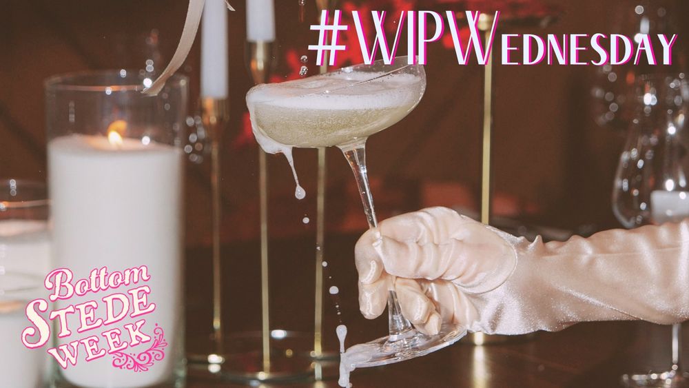 Graphic for BottomStedeWeek’s Anniversary Event! The background of the image is in soft focus but red roses and candles are visible. A gloved hand reaches into the middle of the image, wearing an elbow-length off white glove and holding a champagne glass. The glass is tilted to the side, with fizzy champagne spilling and dripping down the side of the glass in a suggestive manner. The @BottomStedeWeek logo is in the bottom left of the pic, with the hashtag #WIPWednesday in the top right corner.