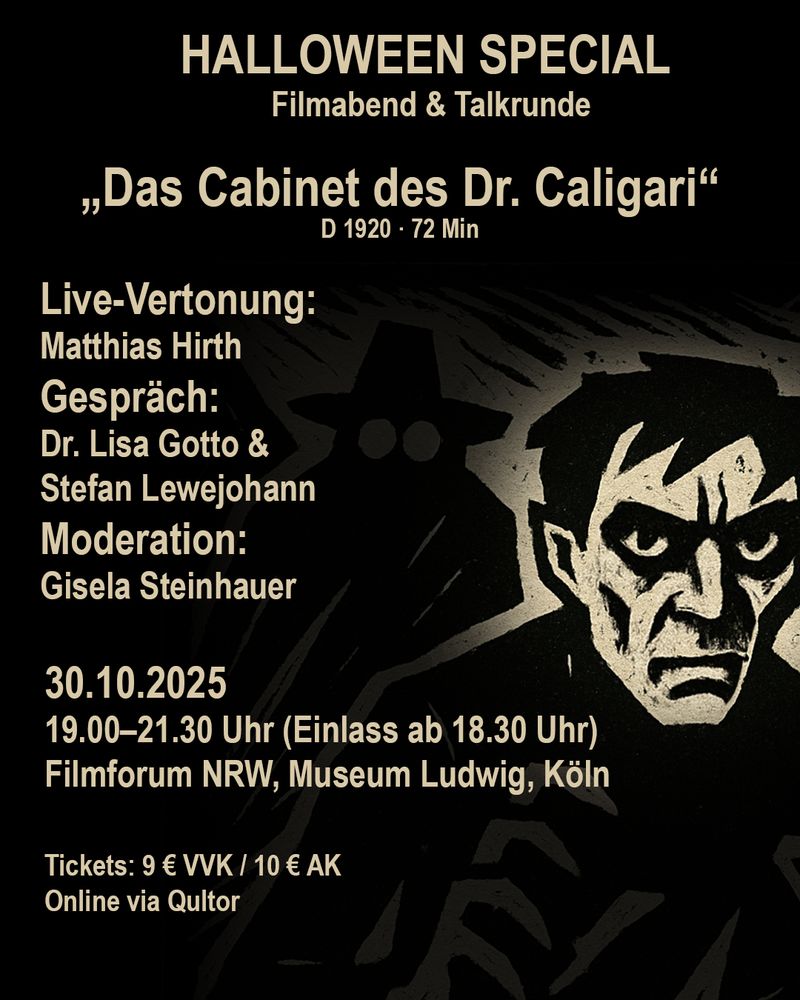 Plakatausschnitt mit den Event-Infos: HALLOWEEN SPECIAL 
Filmabend & Talkrunde

„Das Cabinet des Dr. Caligari“
R. Wiene, D 1920 · 72 Min

Live-Vertonung: Matthias Hirth
Gespräch: Dr. Lisa Gotto & Stefan Lewejohann
Moderation: Gisela Steinhauer

30.10.2025
19:00–21:30 Uhr (Einlass ab 18:30)
Filmforum NRW, Museum Ludwig, Köln
Tickets: 9 € VVK / 10 € AK
Online via Qultor