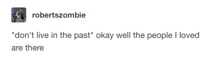 “don’t live in the past” okay well the people i loved are there