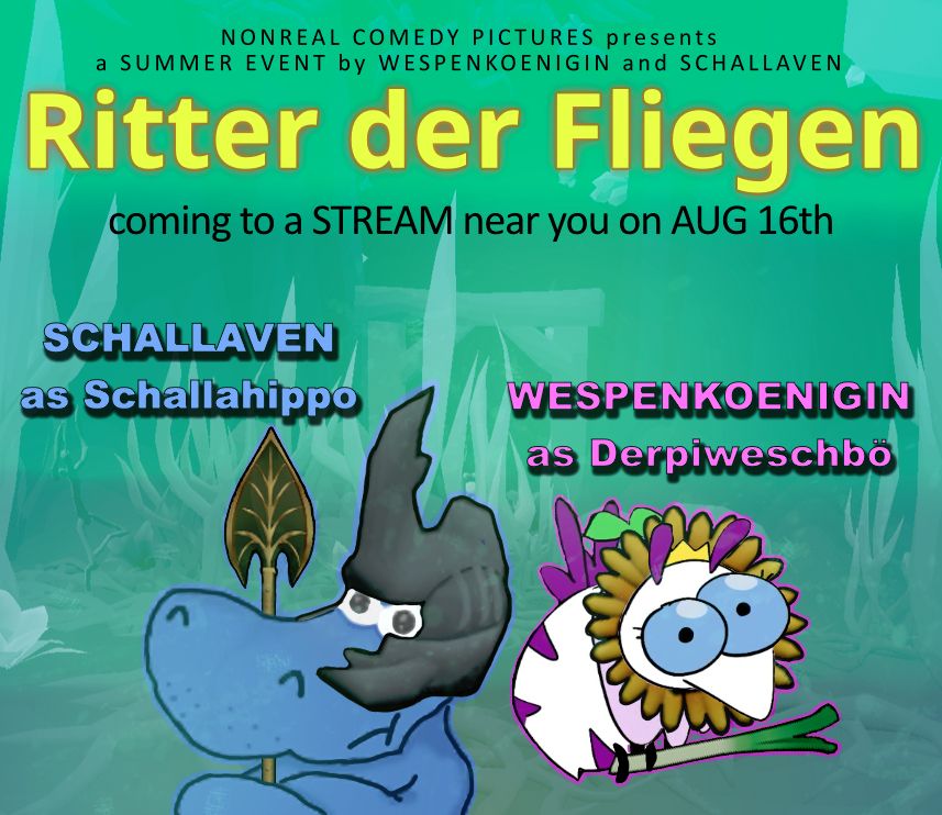 Eine Art Film Plakat, mit Schalli einem Blauen Hippo und Wespi eine weiß lila Wespe!
Mit folgenden Texten:
nonreal comedy pictures presents a summer event by Wespenkoenigin and Schallaven
Ritter der Fliegen
coming to Stream near you on AUG 16th
Schallaven as Schallahippo Wespenkoenigin as Derpiweschbö