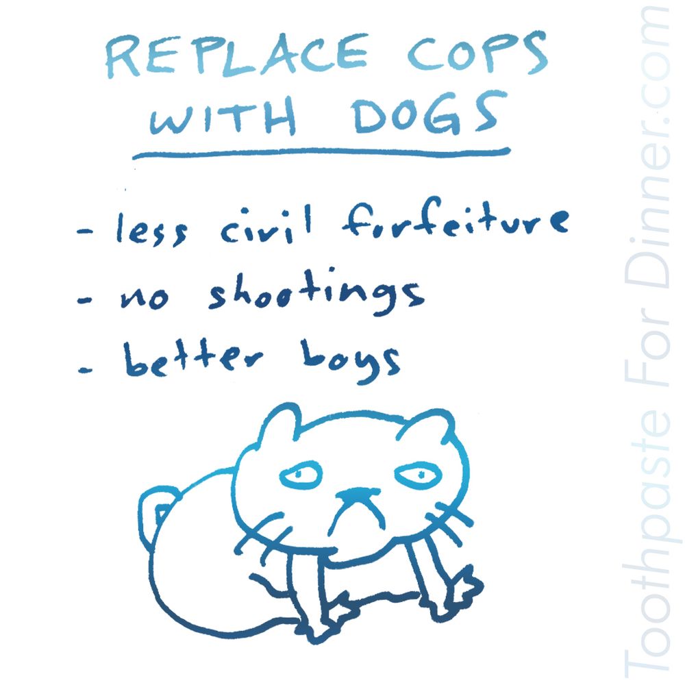 REPLACE COPS WITH DOGS
- less civil forfeiture
- no shootings
- better boys