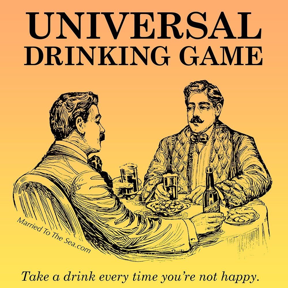 universal drinking game: take a drink every time you're not happy