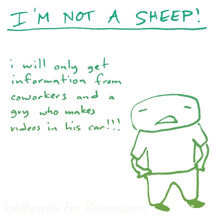 I'M NOT A SHEEP! i will only get information from coworkers and a guy who makes videos in his car!!!