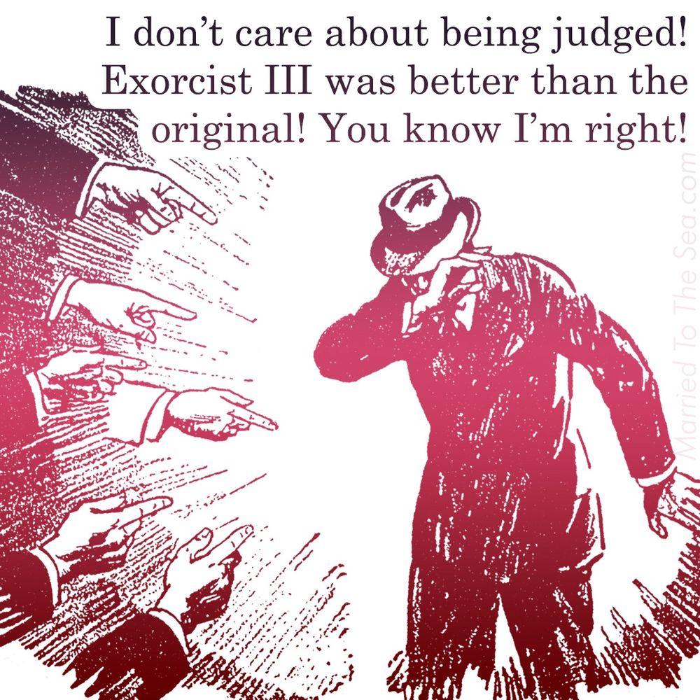 I don’t care about being judged!
Exorcist III was better than the
original! You know I’m right!
