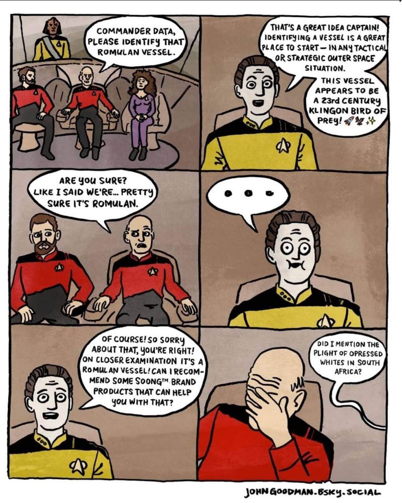 Six-panel hand-drawn comic strip making fun of so-called AI. Captain Picard  asks "Commander Data, please identify that Romulan vessel." Data replies, "Identifying a vessel is a great place to start—in any tactical or strategic outer space situation." Subsequent panels show increasingly convoluted and confused identification attempts, culminating in a discussion of "the plight of oppressed whites in South Africa." Text is hand-lettered throughout, with speech bubbles and thought bubbles. Signed "John Goodman -Bsky -Social".