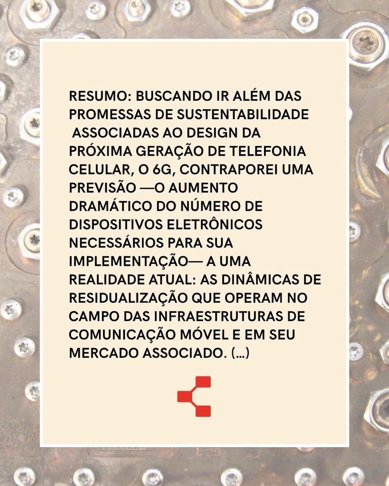 RESUMO. Buscando ir além das promessas de sustentabilidade associadas ao design da próxima geração de telefonia celular, o 6G, contraporei uma previsão —o aumento dramático do número de dispositivos eletrônicos necessários para sua implementação— a uma realidade atual: as dinâmicas de residualização que operam no campo das infraestruturas de comunicação móvel e em seu mercado associado.
