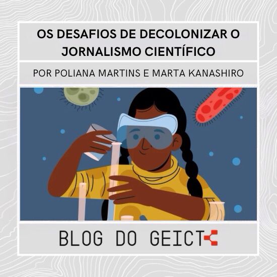 Imagem de divulgação do novo post do blog. Imagem majoritariamente cinza com detalhes em branco. Em letras pretas, se lê “Os Desafios de decolonizar o jornalismo científico - por Poliana Martins e Marta Kanashiro - Blog do GEICT”. Ao centro, o desenho de uma jovem cientista negra. Ela está de blusa amarela com gola alta e está vestindo óculos de proteção. ela segura um béquer e um tubo de ensaio, colocando o conteúdo do primeiro no segundo enquanto faz uma expressão de desafio.
