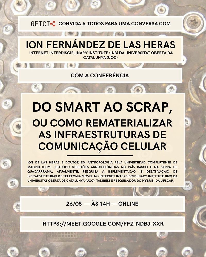 Cartaz majoritariamente marrom com as seguintes informações: GEICT convida a todos para uma conversa com Ion Fernández de las Heras (Internet Interdisciplinary Institute da Universitat Oberta da Catalunya) com a conferência "Do smart ao scrap, ou como rematerializar as infraestruturas de comunicação celular". Abaixo consta um resumo da trajetória de Ion de las Heras tal qual no post e as informações de que o evento acontecerá dia 26/05 as 14h online na sala de reunião https://meet.google.com/FFZ-NDBJ-XXR