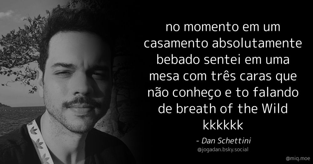 Generated by Make it a Quote
User: jogadan.bsky.social
Content: no momento em um casamento absolutamente bebado sentei em uma mesa com três caras que não conheço e to falando de breath of the Wild kkkkkk