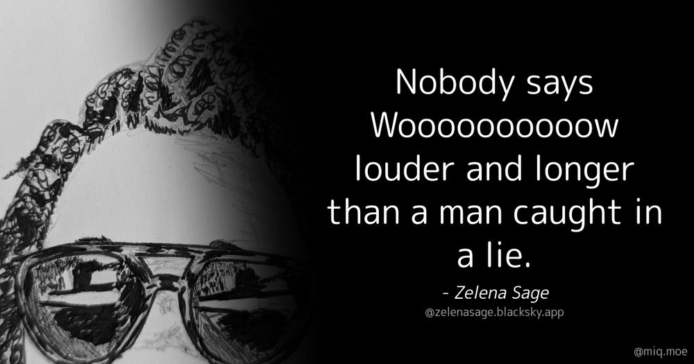 Generated by Make it a Quote
User: zelenasage.blacksky.app
Content: Nobody says Woooooooooow louder and longer than a man caught in a lie.