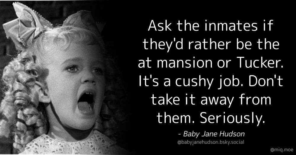 Generated by Make it a Quote User: babyjanehudson.bsky.social Content: Ask the inmates if they'd rather be the at mansion or Tucker. It's a cushy job. Don't take it away from them. Seriously.