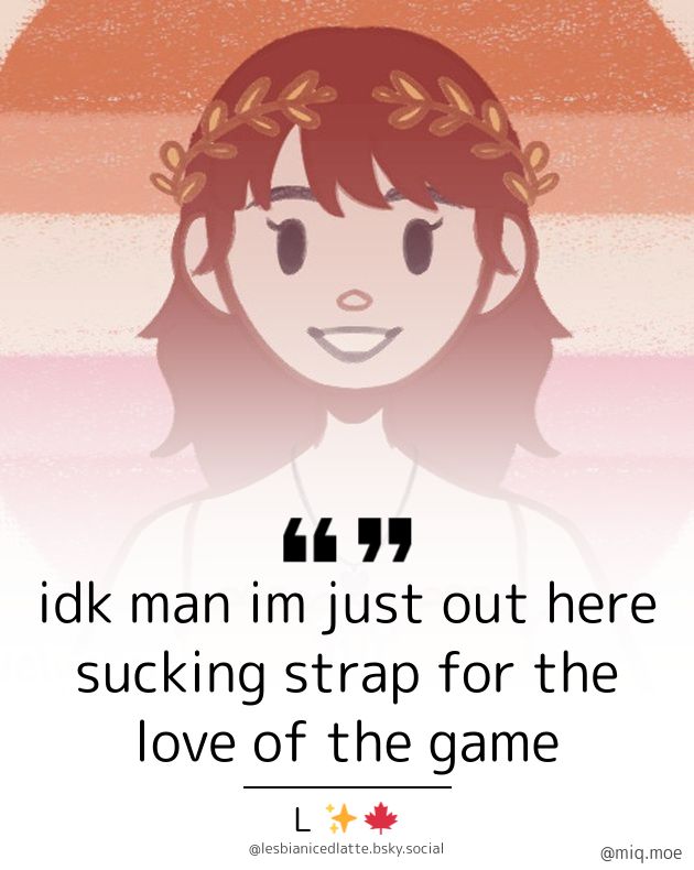 Generated by Make it a Quote
User: lesbianicedlatte.bsky.social
Content: idk man im just out here sucking strap for the love of the game