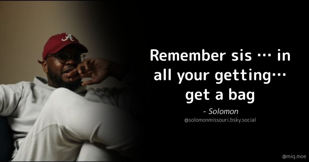 Generated by Make it a Quote
User: solomonmissouri.bsky.social
Content: Remember sis … in all your getting… get a bag