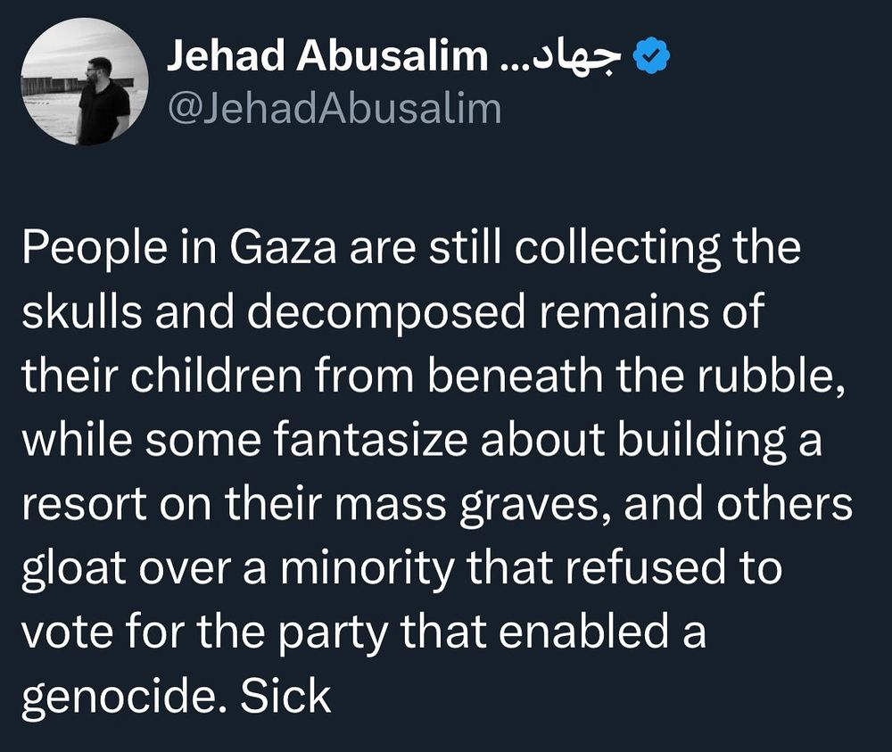 A screenshot of a tweet from user @jehadabusalim. It reads "People in Gaza are still collecting the skulls and decomposed remains of their children from beneath the rubble, while some fantasize about building a resort on their mass graves, and others gloat over a minority that refused to vote for the party that enabled a genocide. Sick"