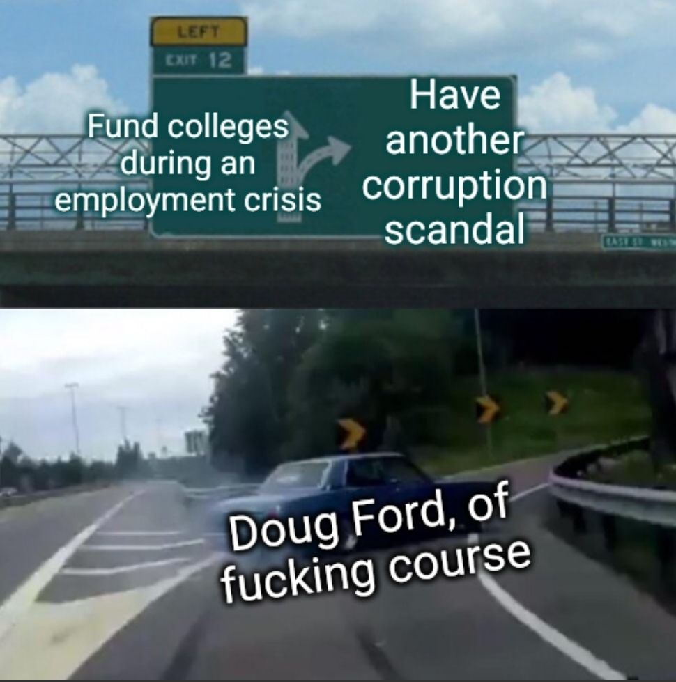 A meme using the format of a vehicle burning out as it quickly takes a ramp off a highway. The sign above is labelled "fund colleges during an employment crisis" for continuing on the highway, or "have another corruption scandal" for the exit the car is taking. The car is lablled "Doug Ford, of fucking course."