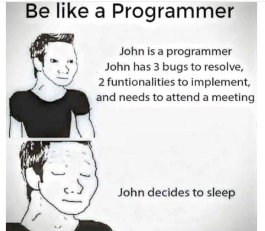 A meme with the title “Be like a Programmer” showing two cartoon panels. The first panel features a simplistic drawing of a character labeled “John” with a neutral expression. The accompanying text reads: “John is a programmer. John has 3 bugs to resolve, 2 functionalities to implement, and needs to attend a meeting.” The second panel shows the same character with a calm, relaxed expression and closed eyes. The text below states: “John decides to sleep.” The meme humorously highlights a programmer’s approach to overwhelming workloads.