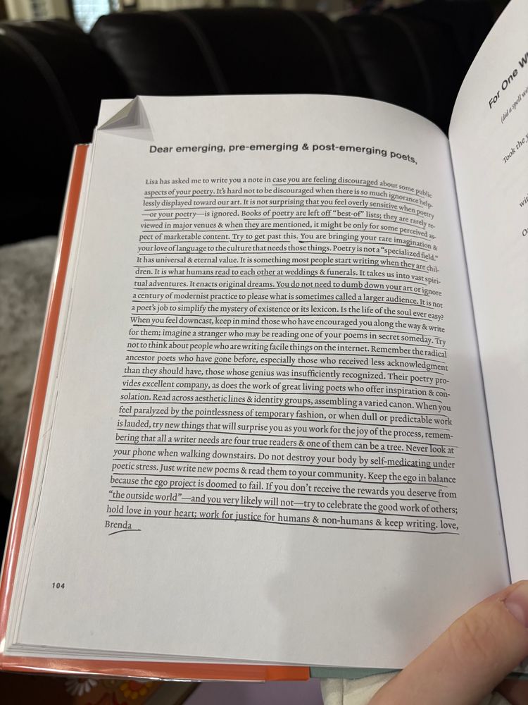 Lisa has asked me to write you a note in case you are feeling discouraged about some public aspects of your poetry. It’s hard not to be discouraged when there’s so much ignorance helplessly displayed toward our art. It is not surprising when you feel overly sensitive when poetry—or your poetry—is ignored. Books of poetry are left off “best-of” lists; they are rarely reviewed in major venues & when they are mentioned, it might only be for some perceived aspect of marketable content. Try to get past this. You are bringing your rare imagination & love of language to the culture that needs those things. Poetry is not a “specialised field.” It has universal & eternal value. It is something that most people start writing when they are children. It is what humans read to each other at weddings & funerals. It takes us into vast spiritual adventures. It enacts original dreams. You do not need to dumb down your art or ignore a century of modernist practice to please what is sometimes called a larger audience. It is not a poet’s job to simplify the mystery of existence or its lexicon. Is the life of the soul ever easy? When you feel downcast, keep in mind those who have encouraged you along the way & write for them; imagine a stranger who may be reading one of your poems in secret someday. Try not to think about the people who are writing facile things on the internet. Remember the radical ancestor poets who have gone before, especially those who received less acknowledgement than they should have, those whose genius was insufficiently recognised. Their poetry provides excellent company, as does the work of great living poets who offer inspiration & consolation. Read across aesthetic lines & identity groups, assembling a varied canon. When you feel paralysed by the pointlessness of temporary fashion, or when dull and predictable work is lauded, try new things that will surprise you as you work for the joy of the process…out of alt text space