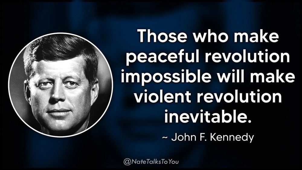 Those who make peaceful revolution impossible will make violent revolution inevitable  John F Kennedy (the sane Kennedy)